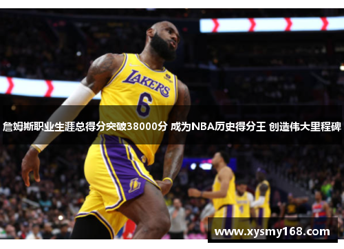 詹姆斯职业生涯总得分突破38000分 成为NBA历史得分王 创造伟大里程碑